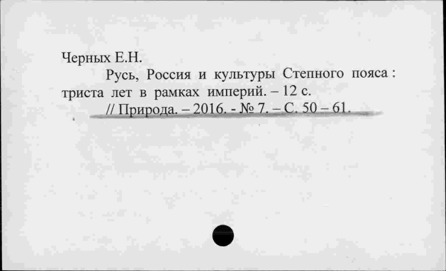 ﻿Черных Е.Н.
Русь, Россия и культуры Степного пояса : триста лет в рамках империй. — 12 с.
^/ Природа, - 2016,л- № 7. -,С. 50 - 61.